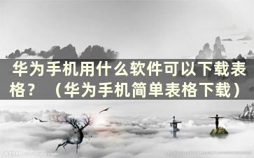 华为手机用什么软件可以下载表格？ （华为手机简单表格下载）